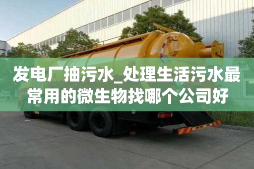 發電廠抽污水_處理生活污水最常用的微生物找哪個公司好