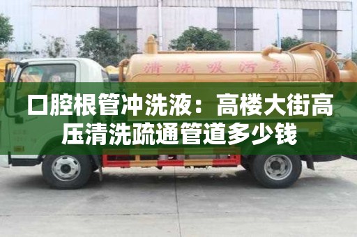 口腔根管沖洗液：高樓大街高壓清洗疏通管道多少錢(qián)