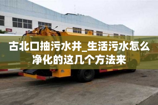 古北口抽污水井_生活污水怎么凈化的這幾個方法來