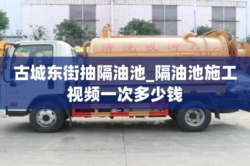 古城東街抽隔油池_隔油池施工視頻一次多少錢
