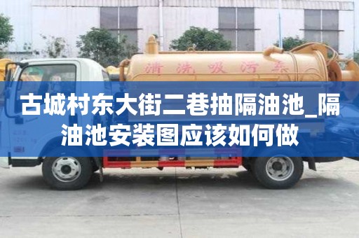 古城村東大街二巷抽隔油池_隔油池安裝圖應該如何做