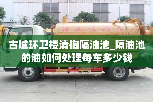 古城環衛樓清掏隔油池_隔油池的油如何處理每車多少錢