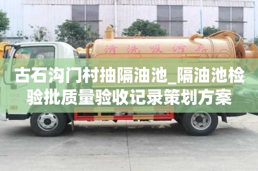 古石溝門村抽隔油池_隔油池檢驗批質量驗收記錄策劃方案