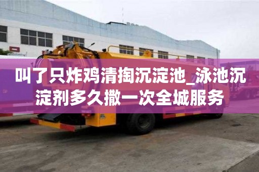叫了只炸雞清掏沉淀池_泳池沉淀劑多久撒一次全城服務(wù)