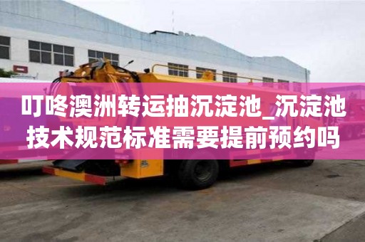 叮咚澳洲轉運抽沉淀池_沉淀池技術規范標準需要提前預約嗎