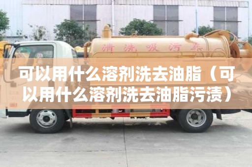 可以用什么溶劑洗去油脂（可以用什么溶劑洗去油脂污漬）