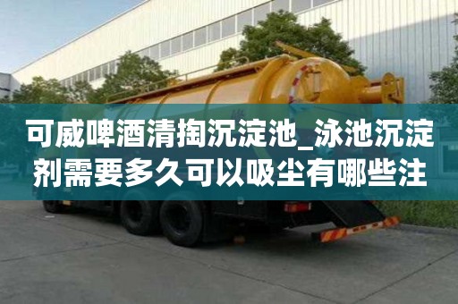 可威啤酒清掏沉淀池_泳池沉淀劑需要多久可以吸塵有哪些注意事項(xiàng)