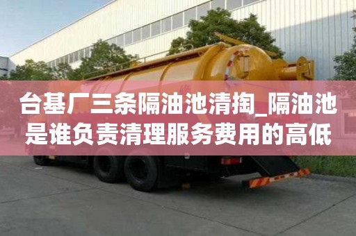 臺基廠三條隔油池清掏_隔油池是誰負責清理服務費用的高低