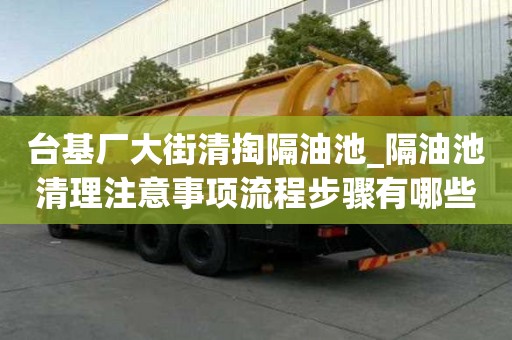 臺基廠大街清掏隔油池_隔油池清理注意事項流程步驟有哪些