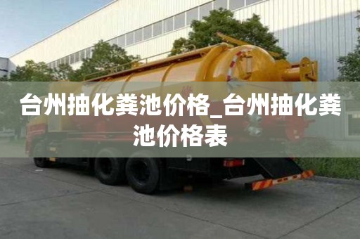 臺州抽化糞池價格_臺州抽化糞池價格表