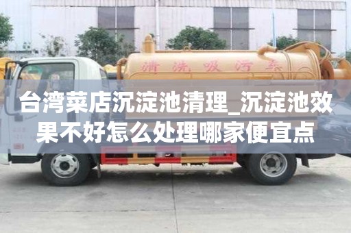 臺灣菜店沉淀池清理_沉淀池效果不好怎么處理哪家便宜點