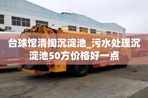 臺(tái)球館清掏沉淀池_污水處理沉淀池50方價(jià)格好一點(diǎn)