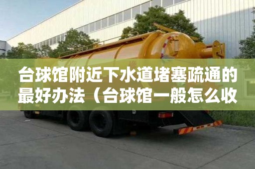 臺球館附近下水道堵塞疏通的最好辦法（臺球館一般怎么收費）