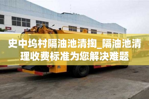 史中塢村隔油池清掏_隔油池清理收費標準為您解決難題