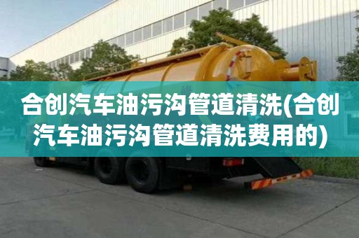 合創(chuàng)汽車油污溝管道清洗(合創(chuàng)汽車油污溝管道清洗費用的)