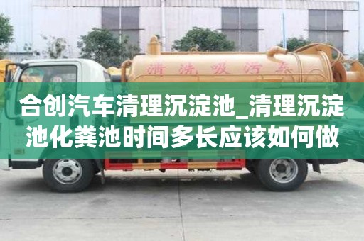 合創汽車清理沉淀池_清理沉淀池化糞池時間多長應該如何做