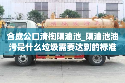 合成公口清掏隔油池_隔油池油污是什么垃圾需要達到的標準