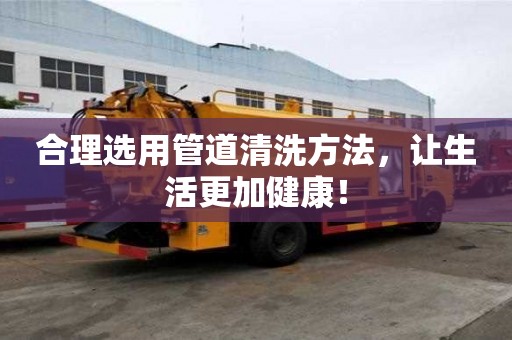 合理選用管道清洗方法，讓生活更加健康！
