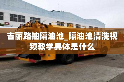 吉麗路抽隔油池_隔油池清洗視頻教學具體是什么