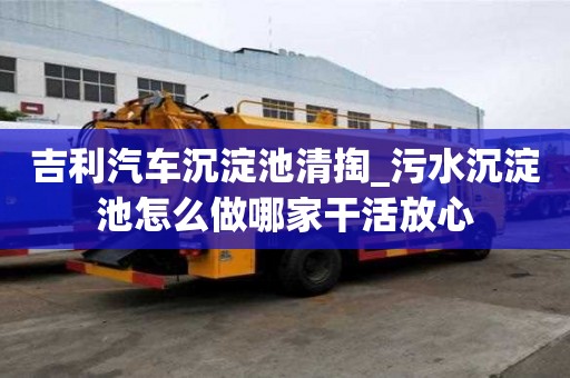 吉利汽車沉淀池清掏_污水沉淀池怎么做哪家干活放心