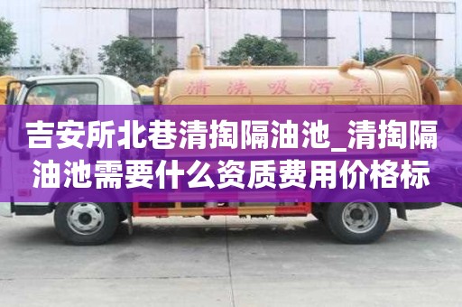 吉安所北巷清掏隔油池_清掏隔油池需要什么資質(zhì)費(fèi)用價(jià)格標(biāo)準(zhǔn)