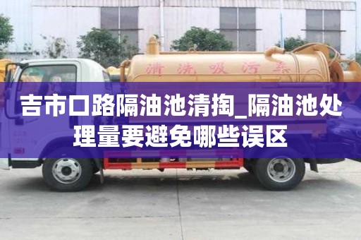 吉市口路隔油池清掏_隔油池處理量要避免哪些誤區(qū)