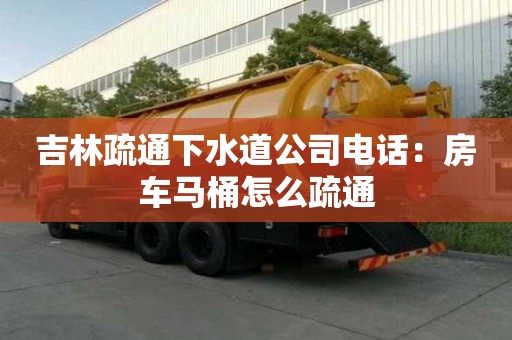 吉林疏通下水道公司電話：房車馬桶怎么疏通