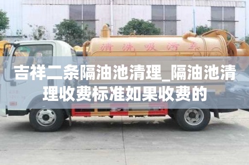 吉祥二條隔油池清理_隔油池清理收費(fèi)標(biāo)準(zhǔn)如果收費(fèi)的
