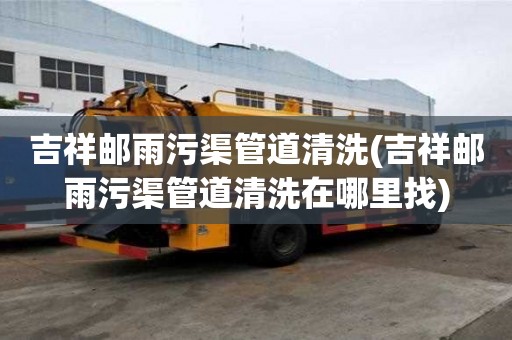 吉祥郵雨污渠管道清洗(吉祥郵雨污渠管道清洗在哪里找)