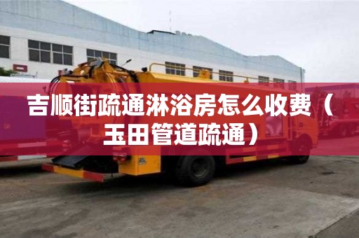 吉順街疏通淋浴房怎么收費（玉田管道疏通）