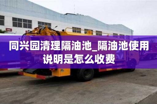 同興園清理隔油池_隔油池使用說明是怎么收費