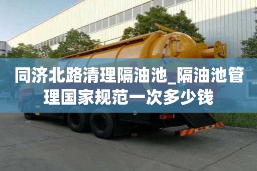 同濟北路清理隔油池_隔油池管理國家規范一次多少錢