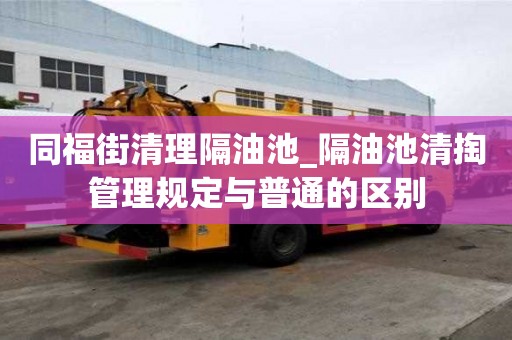 同福街清理隔油池_隔油池清掏管理規定與普通的區別
