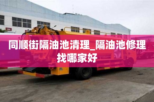 同順街隔油池清理_隔油池修理找哪家好