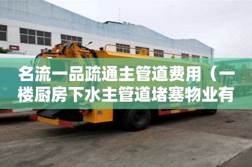 名流一品疏通主管道費用（一樓廚房下水主管道堵塞物業有責任疏通嗎）