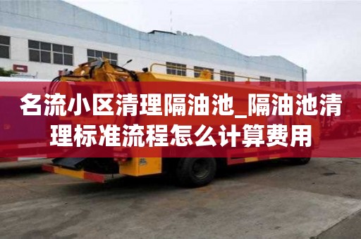 名流小區清理隔油池_隔油池清理標準流程怎么計算費用