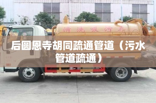 后圓恩寺胡同疏通管道（污水管道疏通）