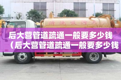 后大營管道疏通一般要多少錢（后大營管道疏通一般要多少錢一次）