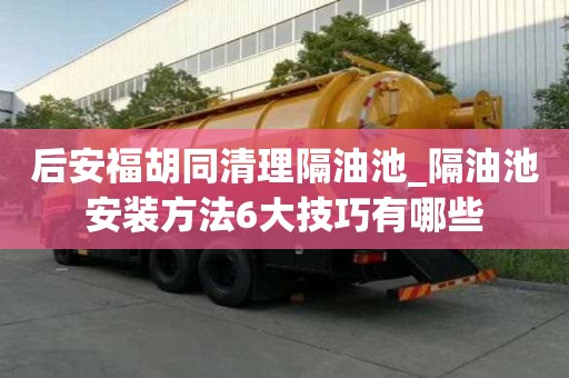 后安福胡同清理隔油池_隔油池安裝方法6大技巧有哪些