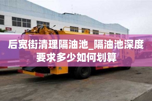 后寬街清理隔油池_隔油池深度要求多少如何劃算