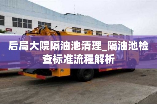 后局大院隔油池清理_隔油池檢查標準流程解析