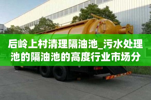 后嶺上村清理隔油池_污水處理池的隔油池的高度行業市場分析