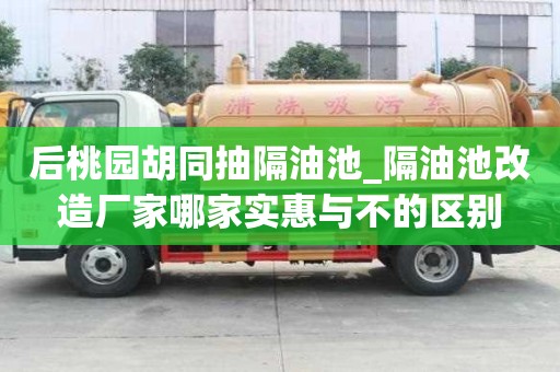 后桃園胡同抽隔油池_隔油池改造廠家哪家實惠與不的區(qū)別