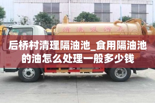 后橋村清理隔油池_食用隔油池的油怎么處理一般多少錢