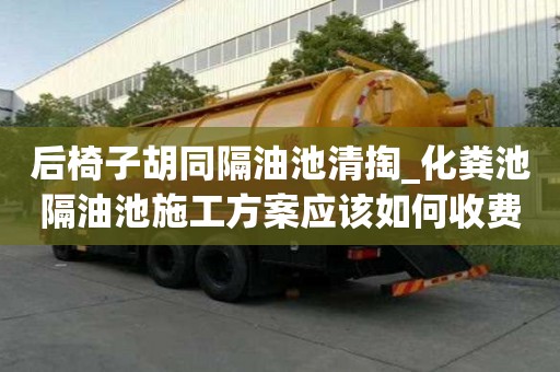 后椅子胡同隔油池清掏_化糞池隔油池施工方案應(yīng)該如何收費