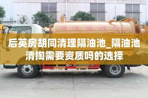后英房胡同清理隔油池_隔油池清掏需要資質嗎的選擇
