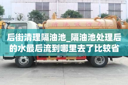 后街清理隔油池_隔油池處理后的水最后流到哪里去了比較省心服務好