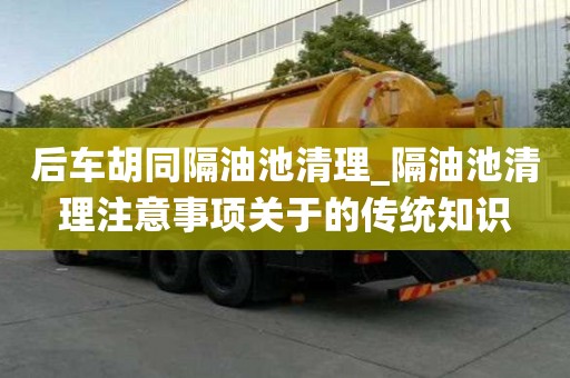 后車胡同隔油池清理_隔油池清理注意事項關于的傳統知識