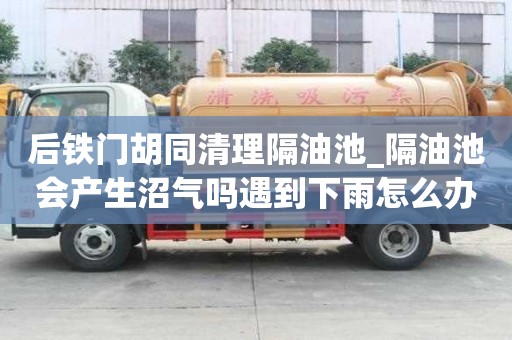 后鐵門胡同清理隔油池_隔油池會產生沼氣嗎遇到下雨怎么辦