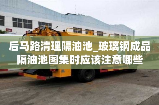 后馬路清理隔油池_玻璃鋼成品隔油池圖集時應該注意哪些